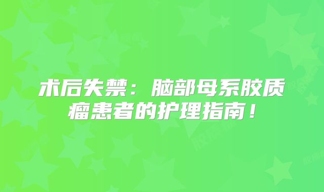 术后失禁：脑部母系胶质瘤患者的护理指南！