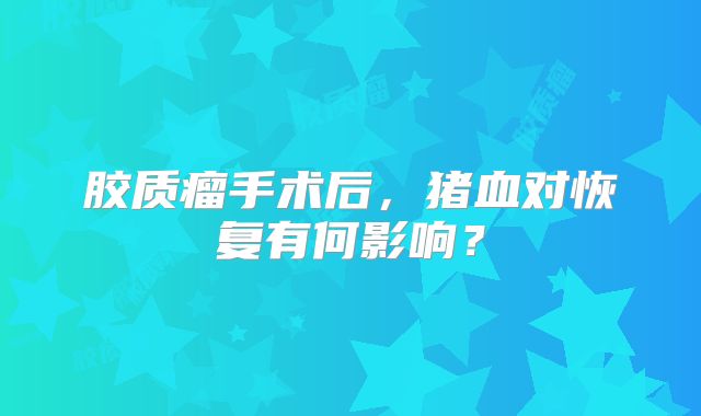 胶质瘤手术后，猪血对恢复有何影响？