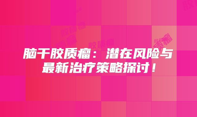 脑干胶质瘤：潜在风险与最新治疗策略探讨！