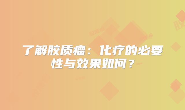 了解胶质瘤：化疗的必要性与效果如何？