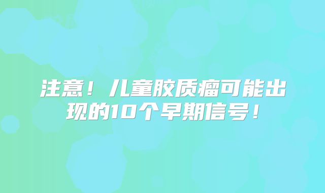 注意！儿童胶质瘤可能出现的10个早期信号！