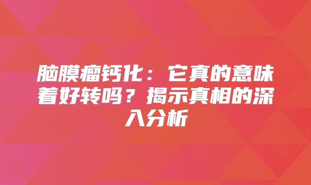 脑膜瘤钙化：它真的意味着好转吗？揭示真相的深入分析