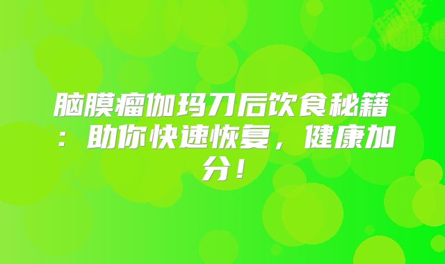 脑膜瘤伽玛刀后饮食秘籍：助你快速恢复，健康加分！
