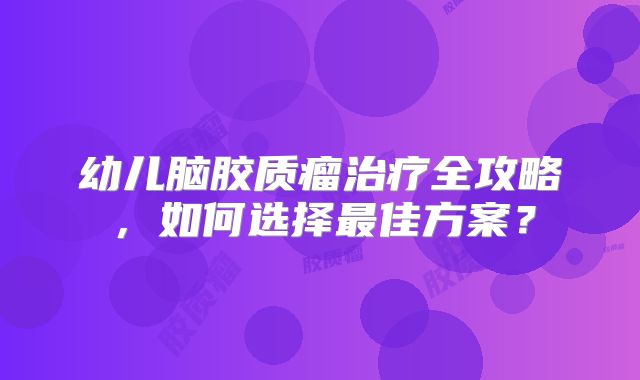 幼儿脑胶质瘤治疗全攻略，如何选择最佳方案？