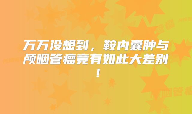 万万没想到，鞍内囊肿与颅咽管瘤竟有如此大差别！
