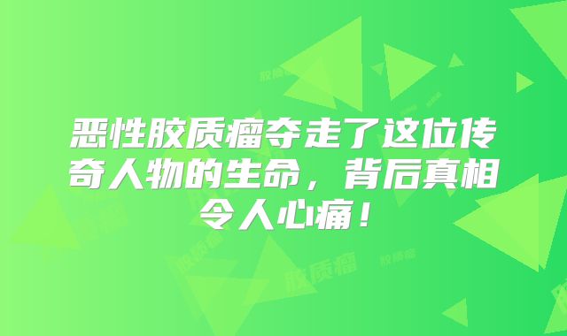 恶性胶质瘤夺走了这位传奇人物的生命，背后真相令人心痛！