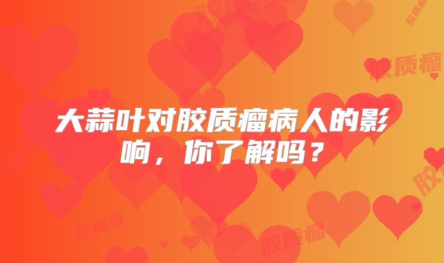 大蒜叶对胶质瘤病人的影响，你了解吗？