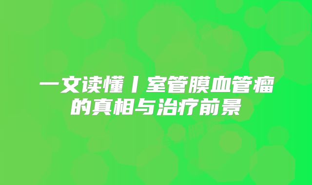 一文读懂丨室管膜血管瘤的真相与治疗前景