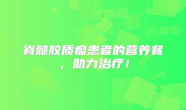 脊髓胶质瘤患者的营养餐，助力治疗！