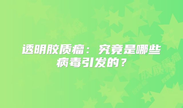 透明胶质瘤：究竟是哪些病毒引发的？