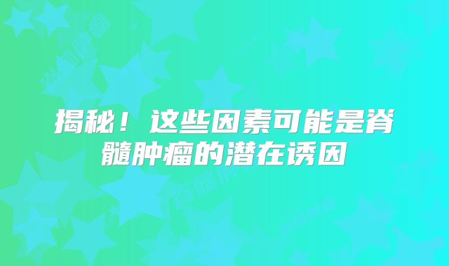 揭秘！这些因素可能是脊髓肿瘤的潜在诱因