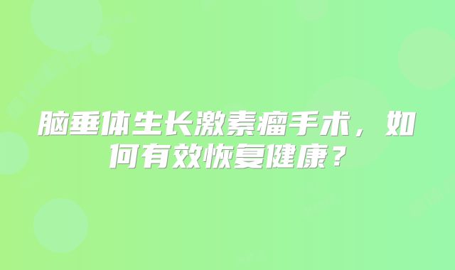 脑垂体生长激素瘤手术，如何有效恢复健康？