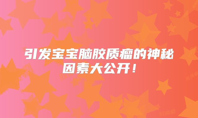 引发宝宝脑胶质瘤的神秘因素大公开！