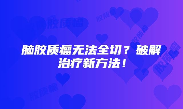脑胶质瘤无法全切？破解治疗新方法！