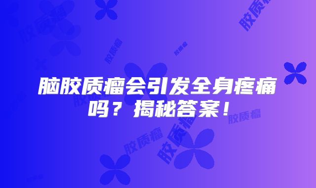 脑胶质瘤会引发全身疼痛吗？揭秘答案！