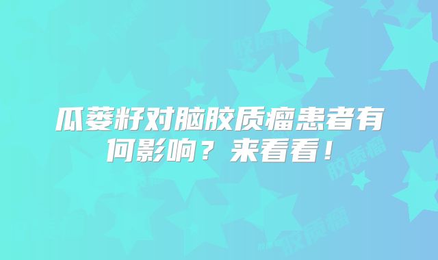 瓜蒌籽对脑胶质瘤患者有何影响？来看看！