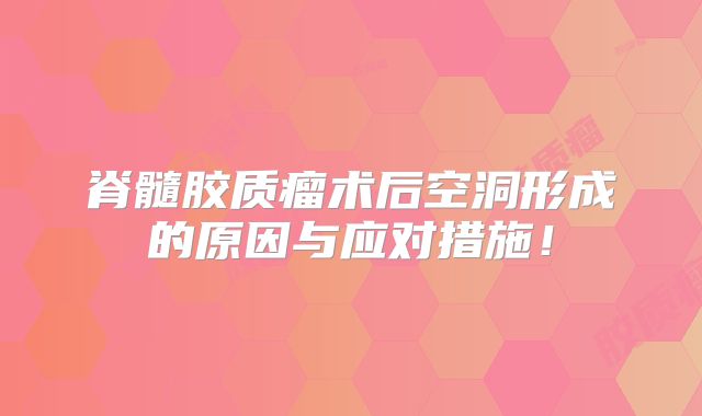 脊髓胶质瘤术后空洞形成的原因与应对措施！