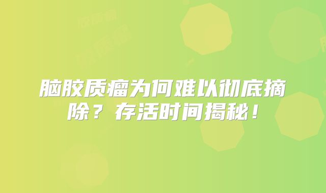 脑胶质瘤为何难以彻底摘除？存活时间揭秘！
