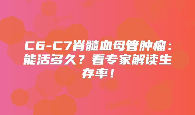 C6-C7脊髓血母管肿瘤：能活多久？看专家解读生存率！