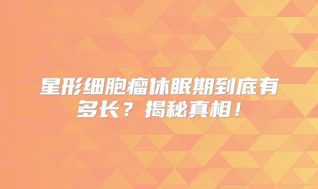 星形细胞瘤休眠期到底有多长？揭秘真相！