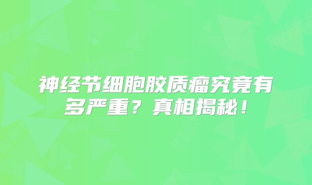 神经节细胞胶质瘤究竟有多严重？真相揭秘！