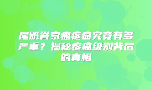 尾骶脊索瘤疼痛究竟有多严重？揭秘疼痛级别背后的真相