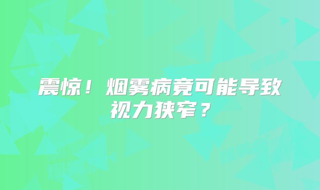 震惊！烟雾病竟可能导致视力狭窄？