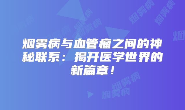 烟雾病与血管瘤之间的神秘联系：揭开医学世界的新篇章！