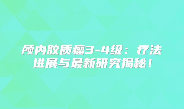 颅内胶质瘤3-4级：疗法进展与最新研究揭秘！