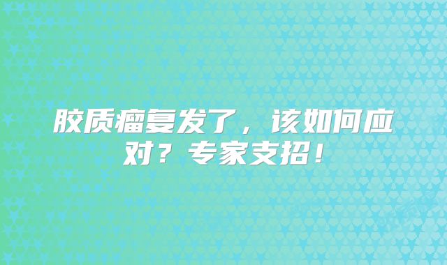 胶质瘤复发了，该如何应对？专家支招！