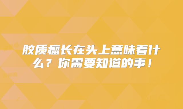 胶质瘤长在头上意味着什么？你需要知道的事！