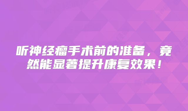 听神经瘤手术前的准备，竟然能显著提升康复效果！