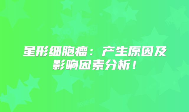 星形细胞瘤：产生原因及影响因素分析！