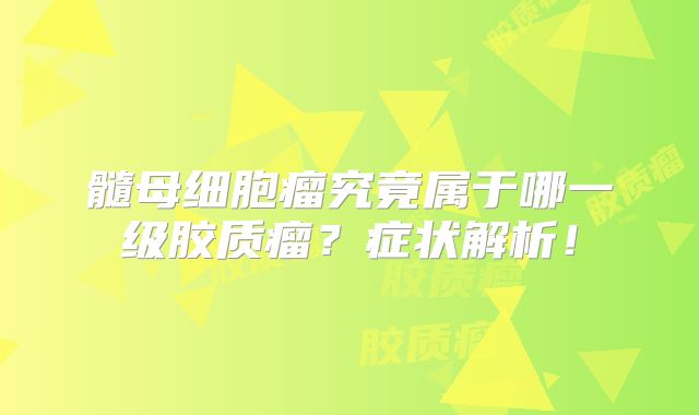 髓母细胞瘤究竟属于哪一级胶质瘤？症状解析！