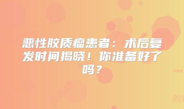 恶性胶质瘤患者：术后复发时间揭晓！你准备好了吗？
