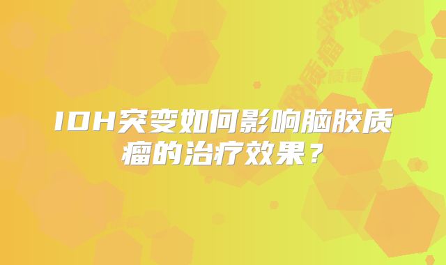 IDH突变如何影响脑胶质瘤的治疗效果？