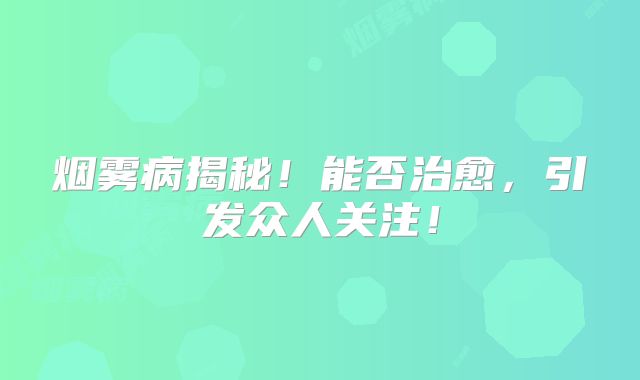 烟雾病揭秘！能否治愈，引发众人关注！