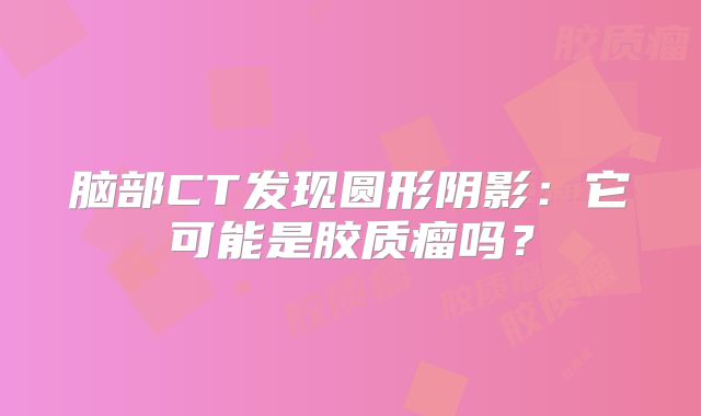 脑部CT发现圆形阴影：它可能是胶质瘤吗？