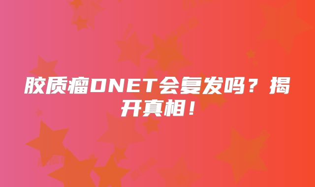 胶质瘤DNET会复发吗？揭开真相！