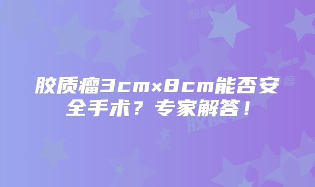 胶质瘤3cm×8cm能否安全手术？专家解答！
