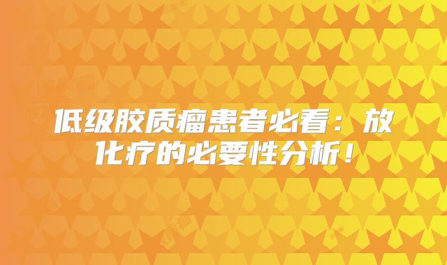 低级胶质瘤患者必看：放化疗的必要性分析！