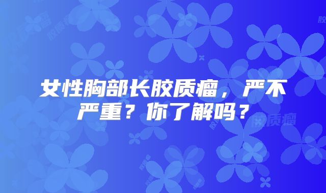 女性胸部长胶质瘤，严不严重？你了解吗？
