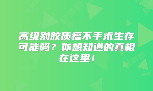 高级别胶质瘤不手术生存可能吗？你想知道的真相在这里！