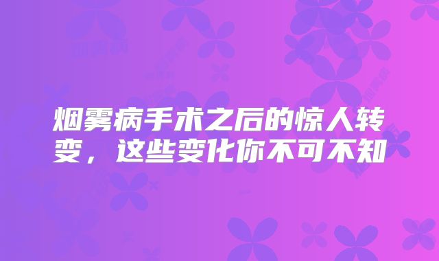 烟雾病手术之后的惊人转变，这些变化你不可不知