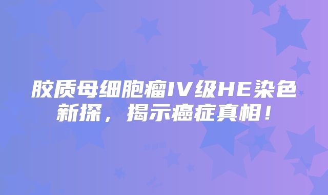 胶质母细胞瘤IV级HE染色新探，揭示癌症真相！