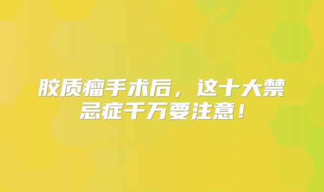 胶质瘤手术后，这十大禁忌症千万要注意！