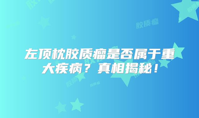 左顶枕胶质瘤是否属于重大疾病？真相揭秘！