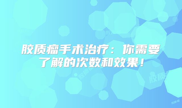 胶质瘤手术治疗：你需要了解的次数和效果！