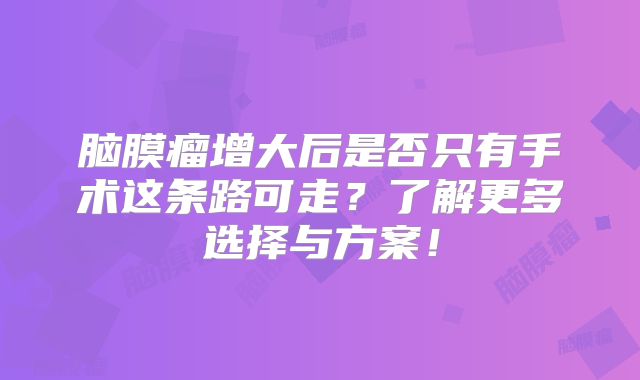 脑膜瘤增大后是否只有手术这条路可走？了解更多选择与方案！