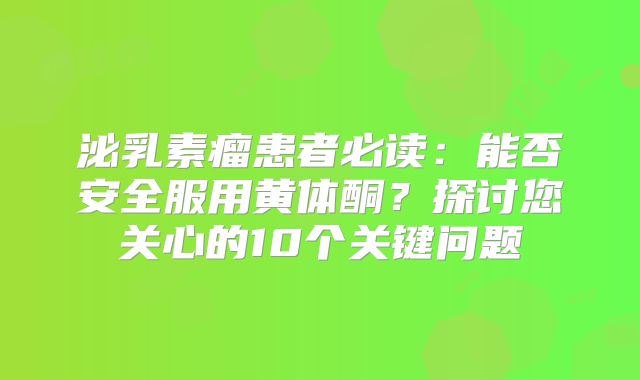 泌乳素瘤患者必读：能否安全服用黄体酮？探讨您关心的10个关键问题